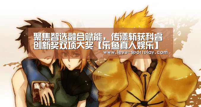 聚焦智选融合赋能,传漾斩获科睿创新奖双项大奖【乐鱼真人娱乐】(图1) 乐鱼电竞赛事