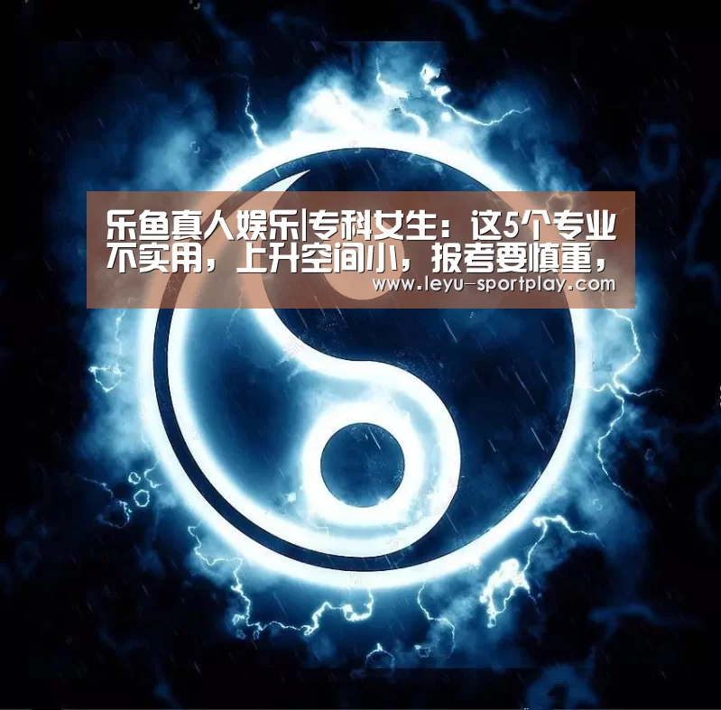 乐鱼真人娱乐|专科女生:这5个专业不实用,上升空间小,报考要慎重,竞争很大(图2) 乐鱼电竞赛事